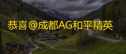 信誉赛车平台恭喜@成都AG和平精英 吃下今天最后一